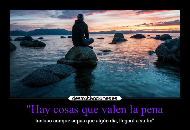 Hay cosas que valen la pena - Incluso aunque sepas que algún día, llegará a su fin