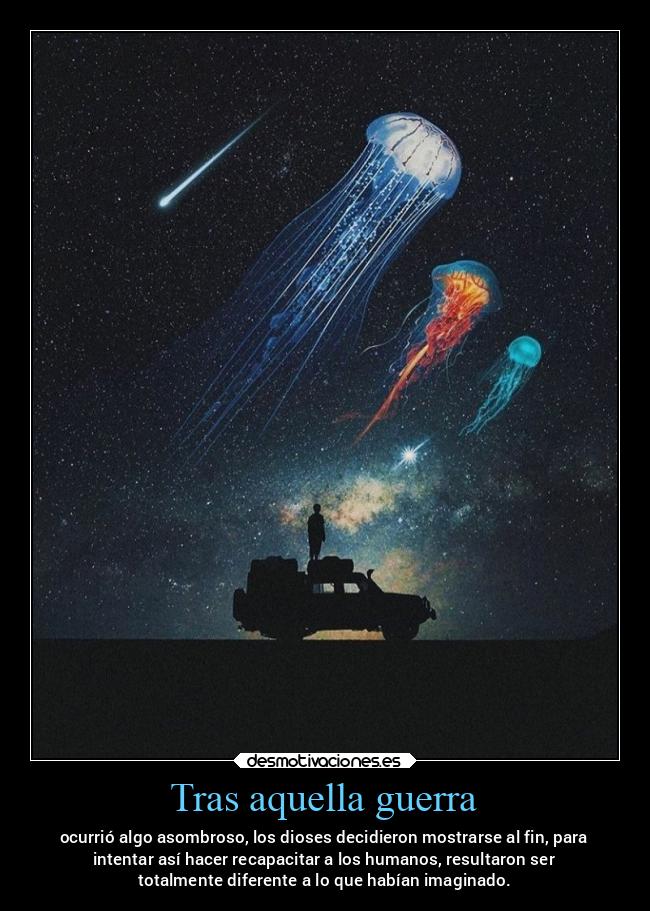 Tras aquella guerra - ocurrió algo asombroso, los dioses decidieron mostrarse al fin, para
intentar así hacer recapacitar a los humanos, resultaron ser
totalmente diferente a lo que habían imaginado.