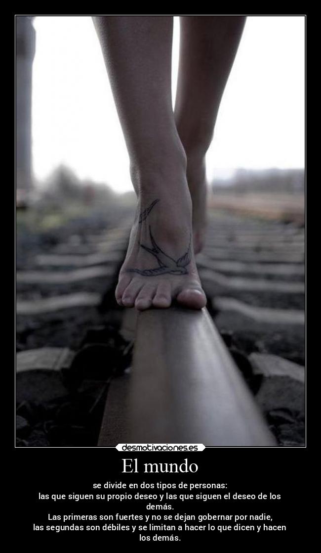 El mundo - se divide en dos tipos de personas:
las que siguen su propio deseo y las que siguen el deseo de los
demás.
Las primeras son fuertes y no se dejan gobernar por nadie,
las segundas son débiles y se limitan a hacer lo que dicen y hacen
los demás.