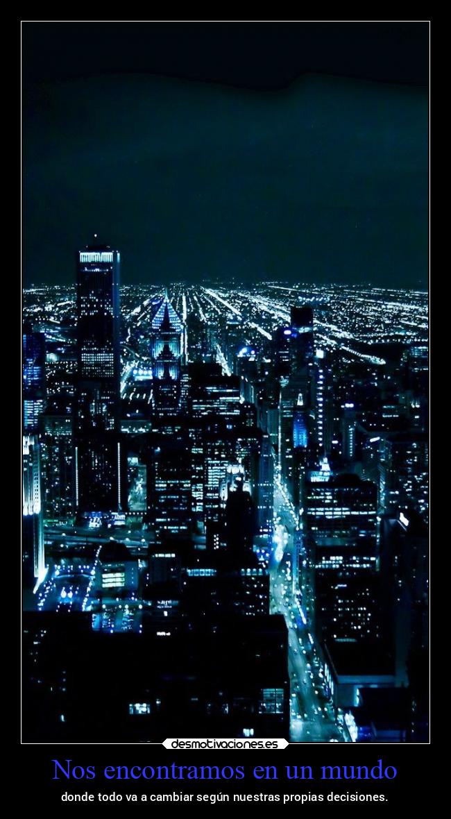 Nos encontramos en un mundo - donde todo va a cambiar según nuestras propias decisiones.