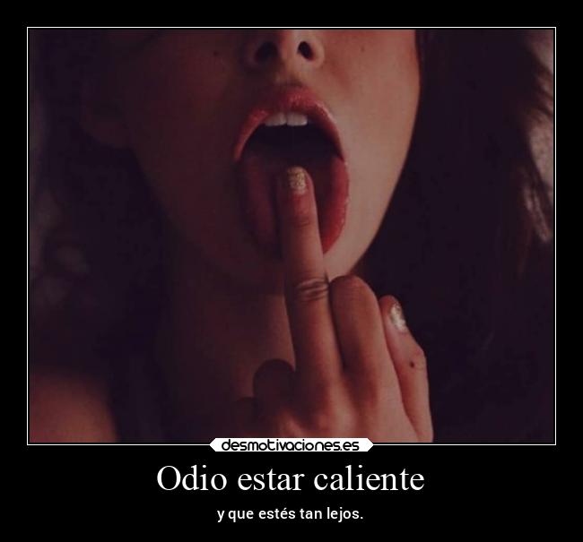 Odio estar caliente - y que estés tan lejos.