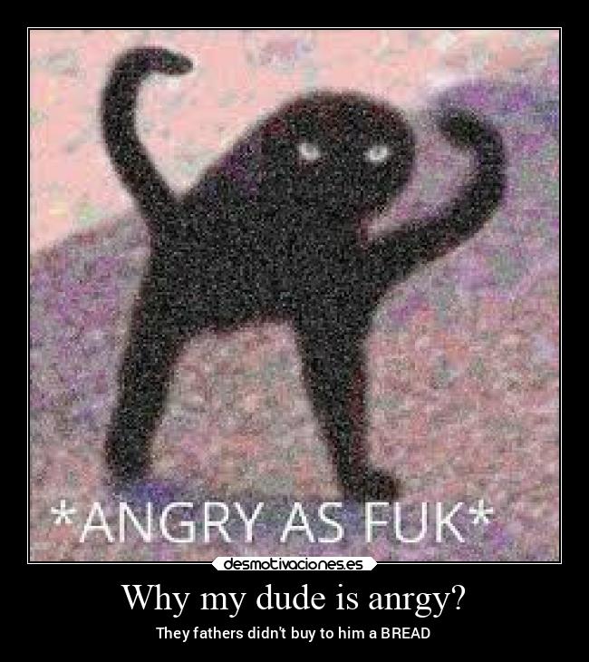 Why my dude is anrgy? - They fathers didnt buy to him a BREAD