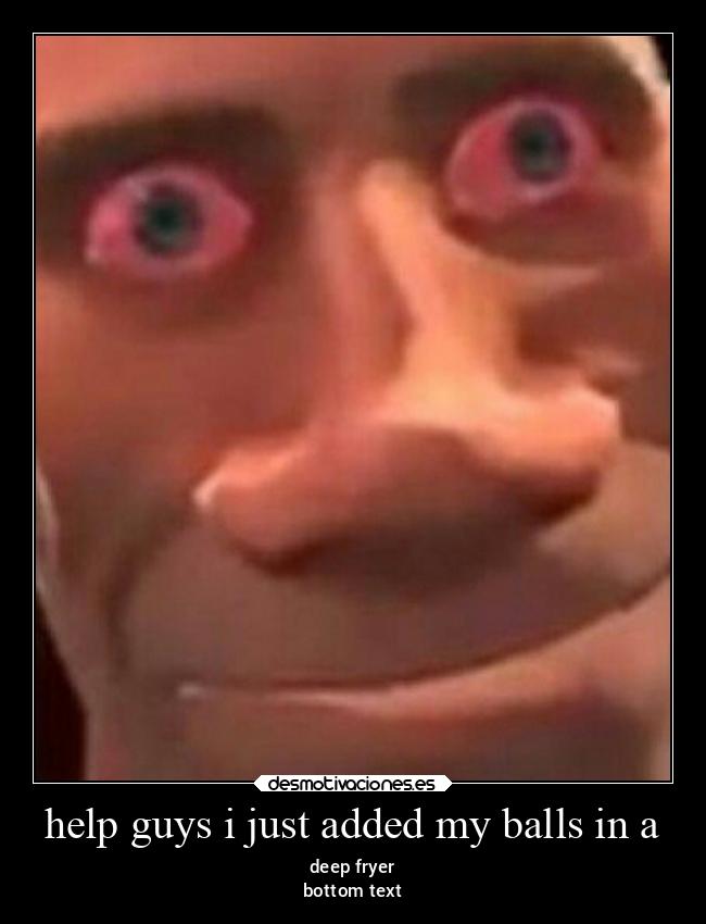 help guys i just added my balls in a - deep fryer
bottom text