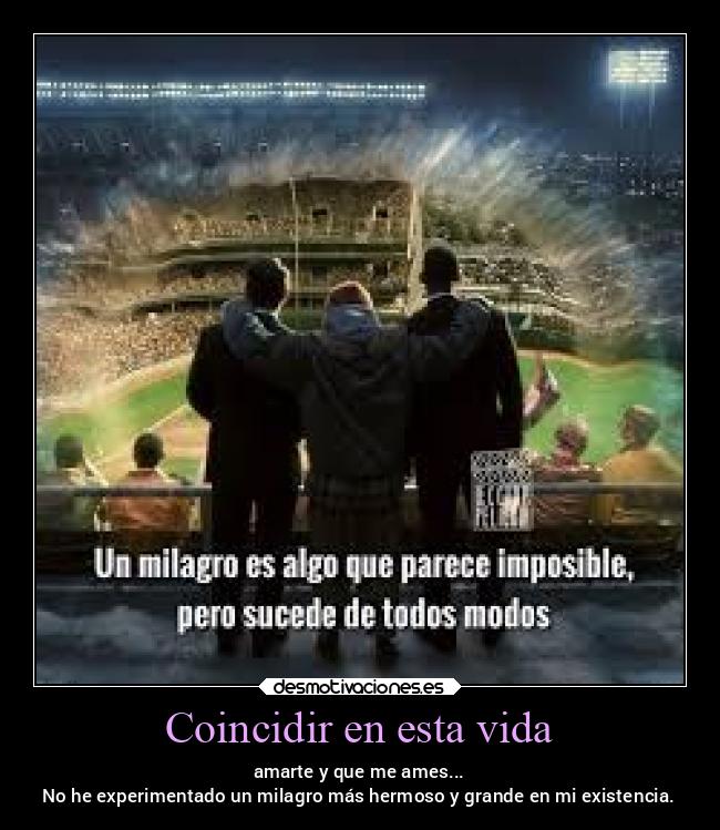 Coincidir en esta vida - amarte y que me ames...
No he experimentado un milagro más hermoso y grande en mi existencia.