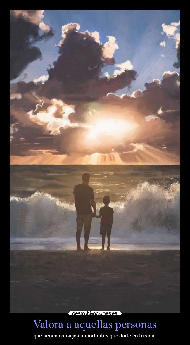 Valora a aquellas personas - que tienen consejos importantes que darte en tu vida.