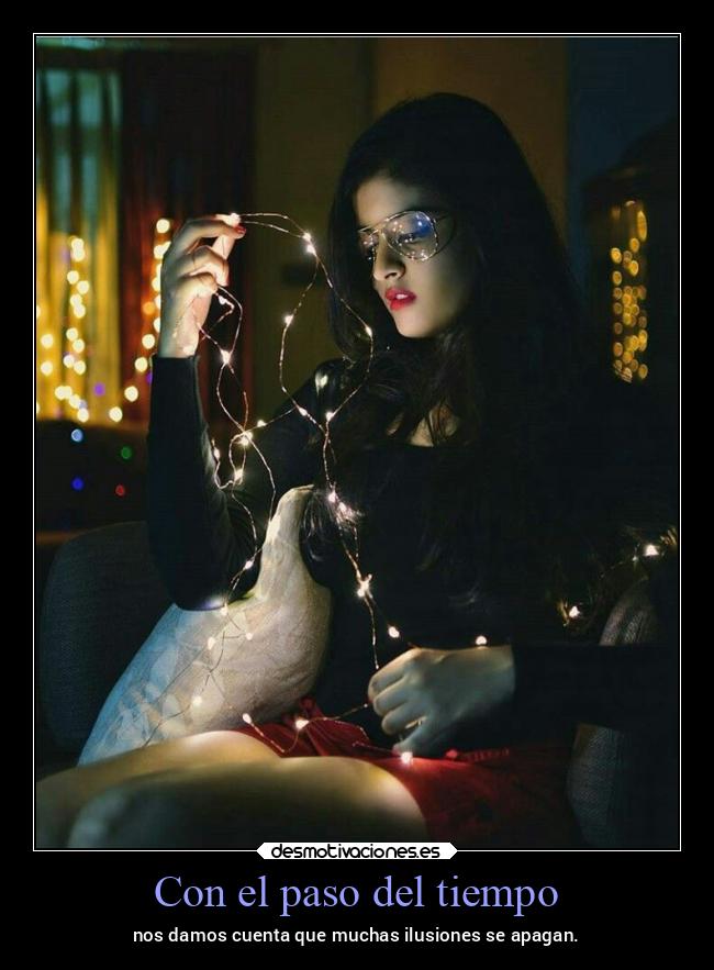 Con el paso del tiempo - nos damos cuenta que muchas ilusiones se apagan.