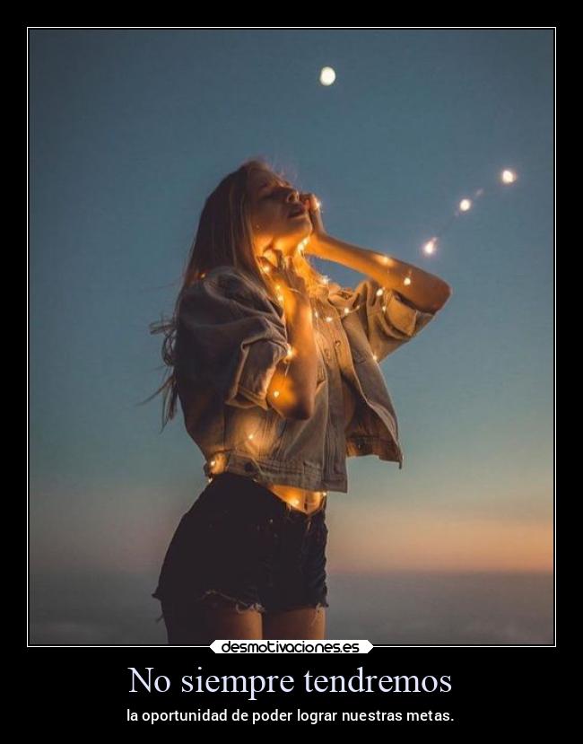 No siempre tendremos - la oportunidad de poder lograr nuestras metas.