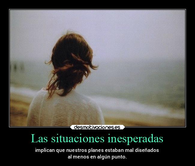 Las situaciones inesperadas - implican que nuestros planes estaban mal diseñados
al menos en algún punto.