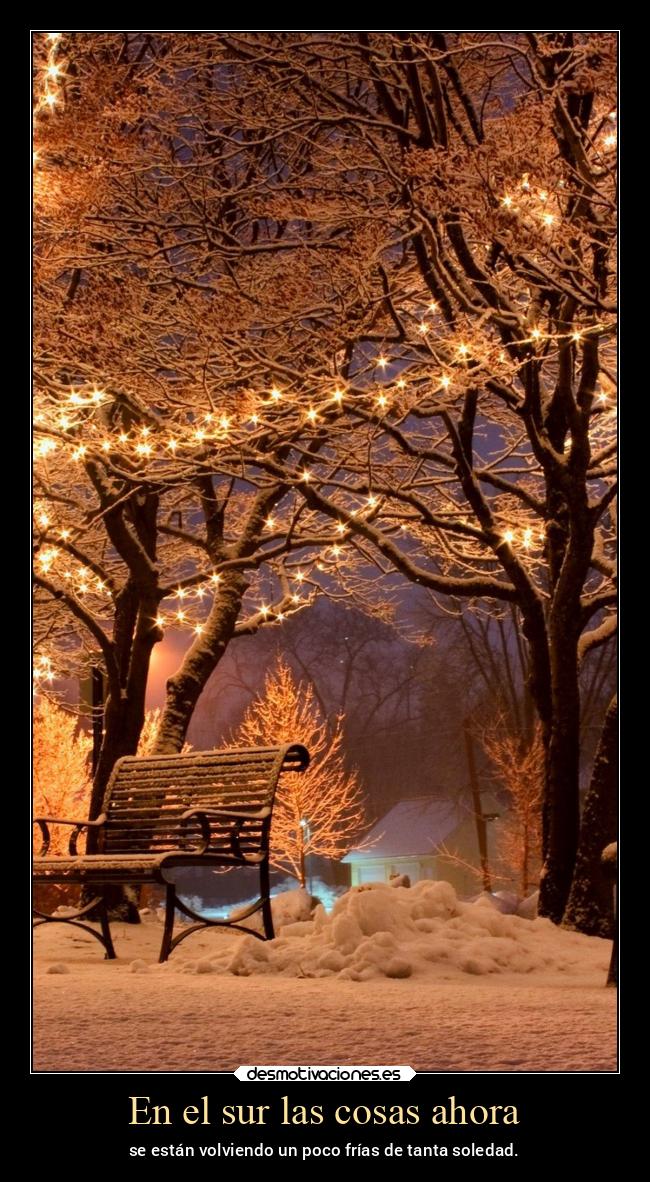 En el sur las cosas ahora - se están volviendo un poco frías de tanta soledad.