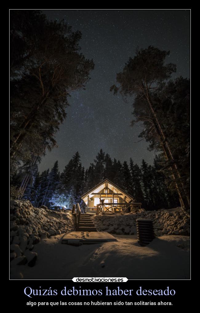 Quizás debimos haber deseado - algo para que las cosas no hubieran sido tan solitarias ahora.