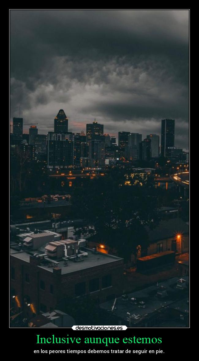 Inclusive aunque estemos - en los peores tiempos debemos tratar de seguir en pie.