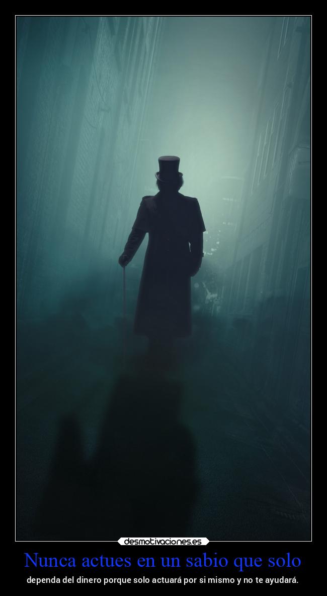 Nunca actues en un sabio que solo - dependa del dinero porque solo actuará por si mismo y no te ayudará.