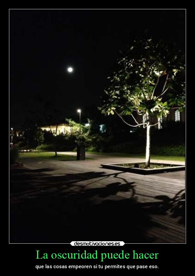 La oscuridad puede hacer - que las cosas empeoren si tu permites que pase eso.