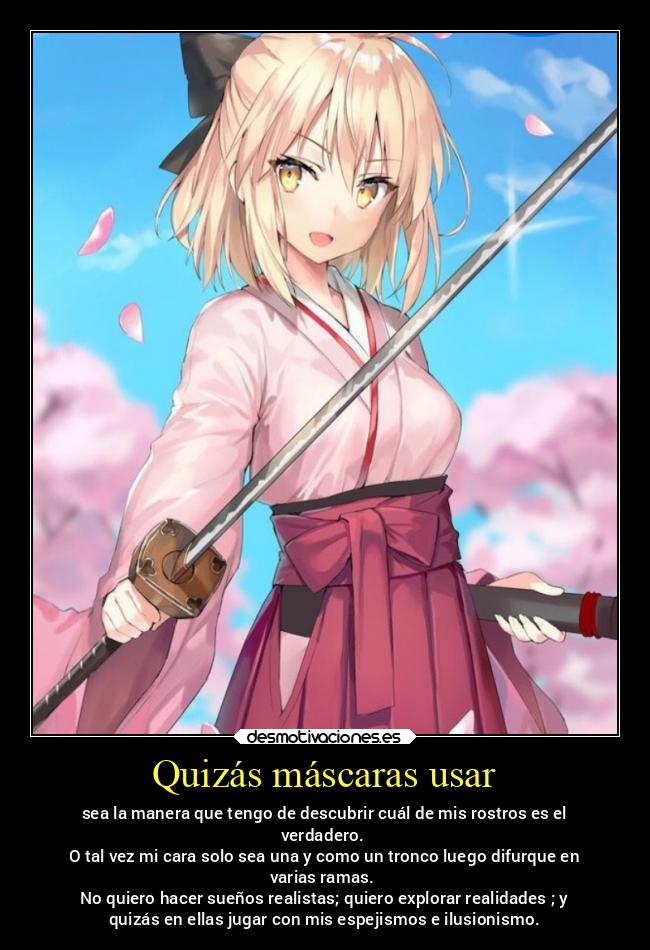 Quizás máscaras usar - sea la manera que tengo de descubrir cuál de mis rostros es el
verdadero.
O tal vez mi cara solo sea una y como un tronco luego difurque en
varias ramas.
No quiero hacer sueños realistas; quiero explorar realidades ; y
quizás en ellas jugar con mis espejismos e ilusionismo.