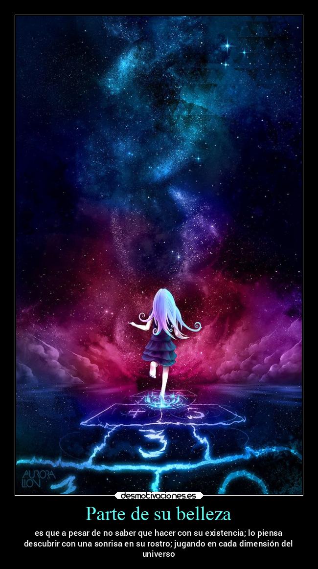 Parte de su belleza - es que a pesar de no saber que hacer con su existencia; lo piensa
descubrir con una sonrisa en su rostro; jugando en cada dimensión del
universo