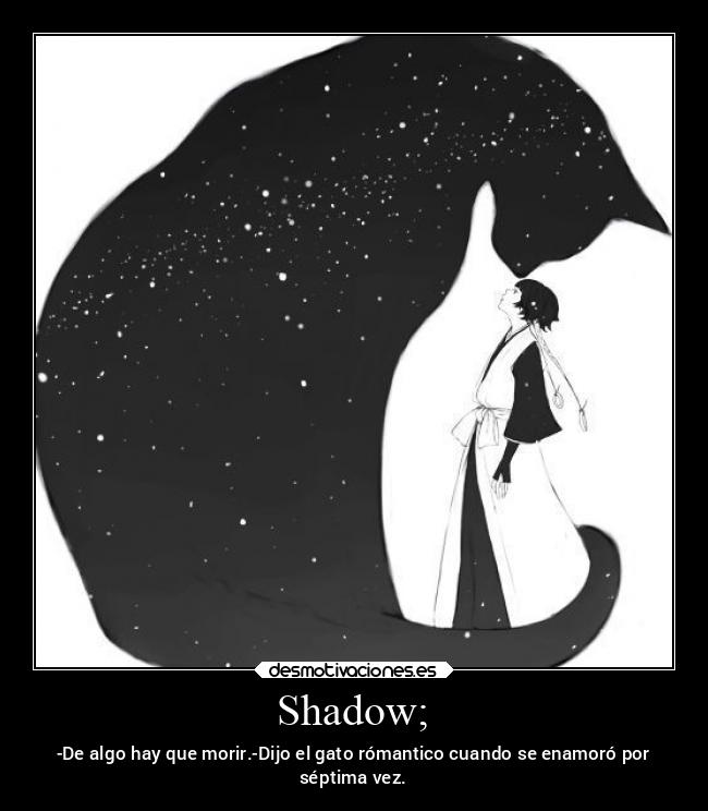Shadow; - -De algo hay que morir.-Dijo el gato rómantico cuando se enamoró por
séptima vez.