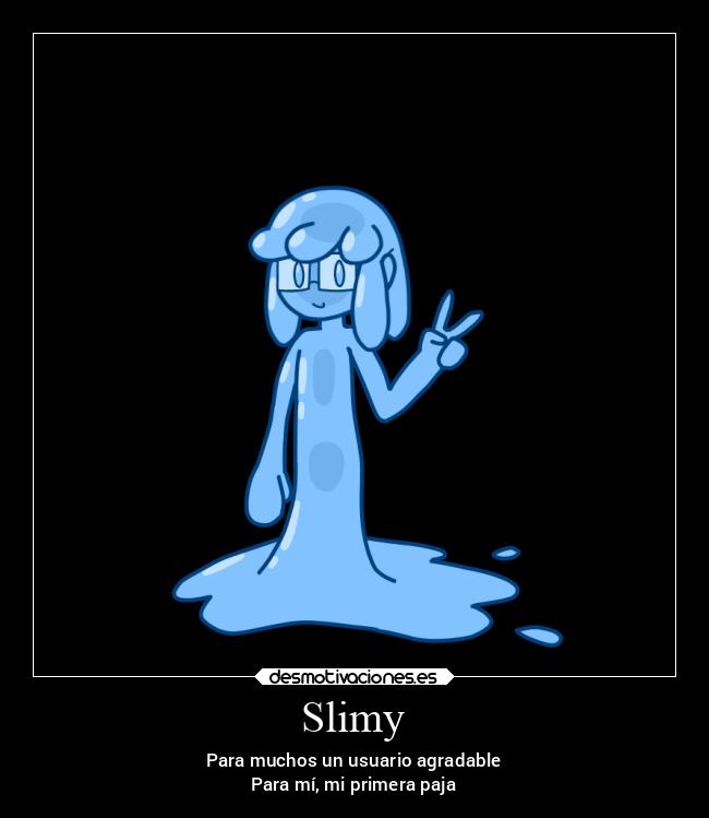 Slimy - Para muchos un usuario agradable
Para mí, mi primera paja