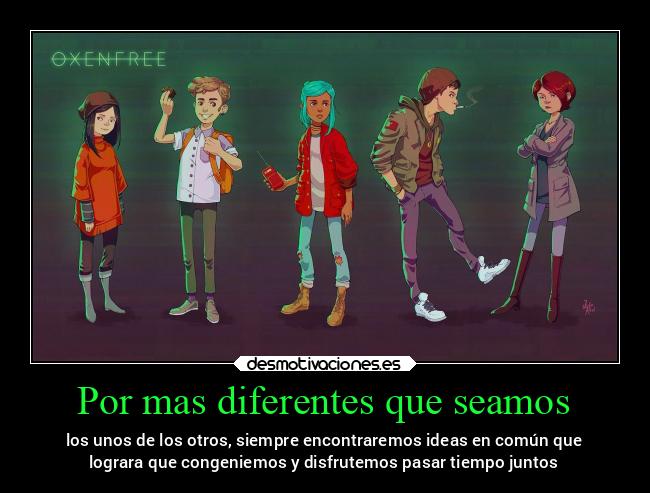 Por mas diferentes que seamos - los unos de los otros, siempre encontraremos ideas en común que
lograra que congeniemos y disfrutemos pasar tiempo juntos