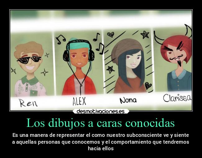 Los dibujos a caras conocidas - Es una manera de representar el como nuestro subconsciente ve y siente
a aquellas personas que conocemos y el comportamiento que tendremos
hacia ellos