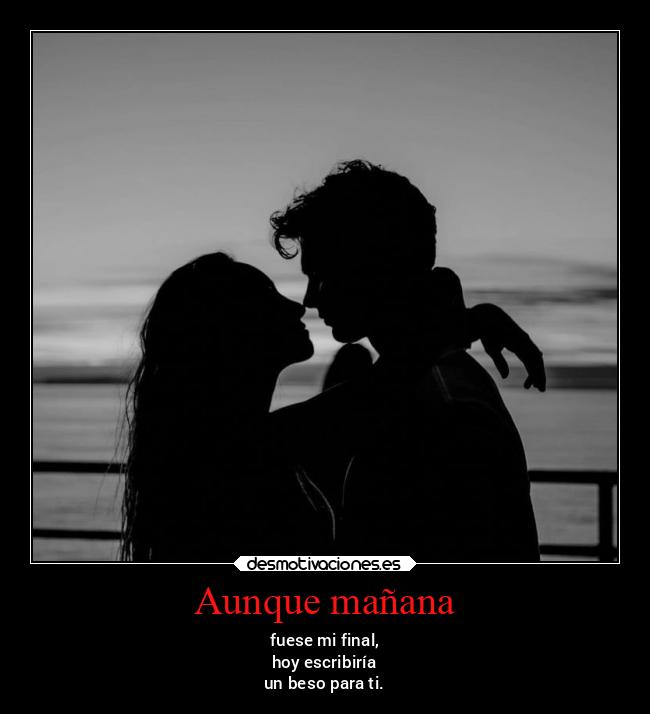 Aunque mañana - fuese mi final,
hoy escribiría
un beso para ti.