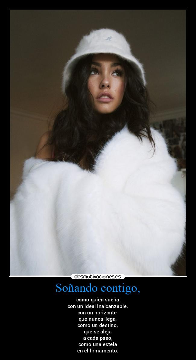 Soñando contigo, - como quien sueña
con un ideal inalcanzable,
con un horizonte
que nunca llega,
como un destino,
que se aleja
a cada paso,
como una estela
en el firmamento.