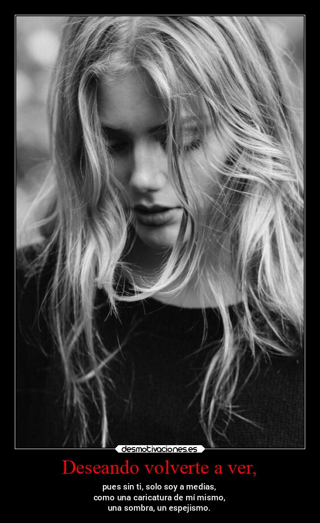 Deseando volverte a ver, - pues sin ti, solo soy a medias,
como una caricatura de mí mismo,
una sombra, un espejismo.