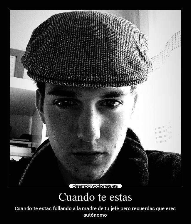 Cuando te estas - Cuando te estas follando a la madre de tu jefe pero recuerdas que eres
autónomo
