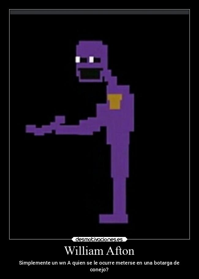 William Afton - Simplemente un wn A quien se le ocurre meterse en una botarga de
conejo?