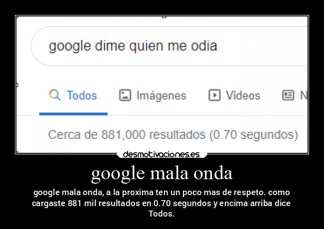 google mala onda - google mala onda, a la proxima ten un poco mas de respeto. como
cargaste 881 mil resultados en 0.70 segundos y encima arriba dice
Todos.