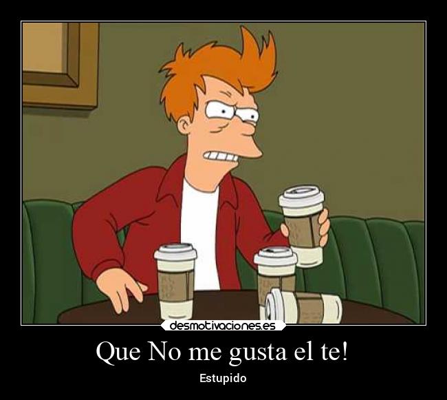 Que No me gusta el te! - Estupido