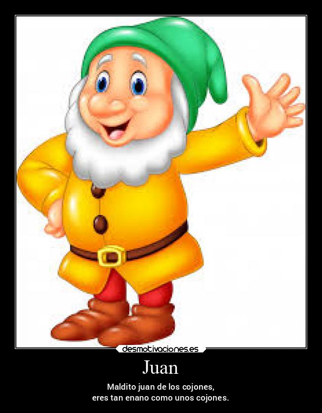 Juan - Maldito juan de los cojones,
eres tan enano como unos cojones.