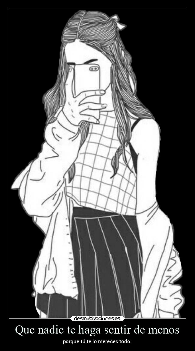 Que nadie te haga sentir de menos - porque tú te lo mereces todo.