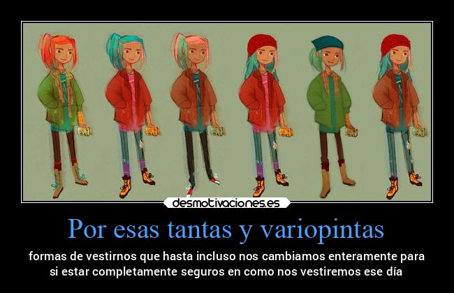 Por esas tantas y variopintas - formas de vestirnos que hasta incluso nos cambiamos enteramente para
si estar completamente seguros en como nos vestiremos ese día
