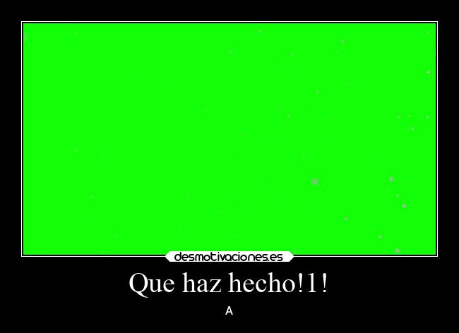 Que haz hecho!1! - A