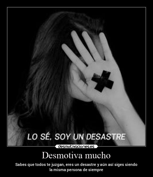 Desmotiva mucho - Sabes que todos te juzgan, eres un desastre y aún así siges siendo
la misma persona de siempre