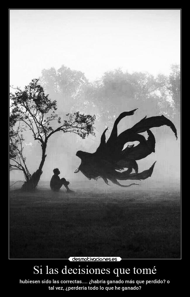 Si las decisiones que tomé - hubiesen sido las correctas.... ¿habría ganado más que perdido? o
tal vez, ¿perdería todo lo que he ganado?