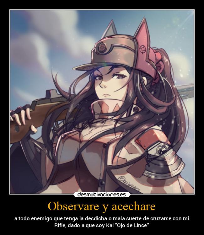 Observare y acechare - a todo enemigo que tenga la desdicha o mala suerte de cruzarse con mi
Rifle, dado a que soy Kai Ojo de Lince