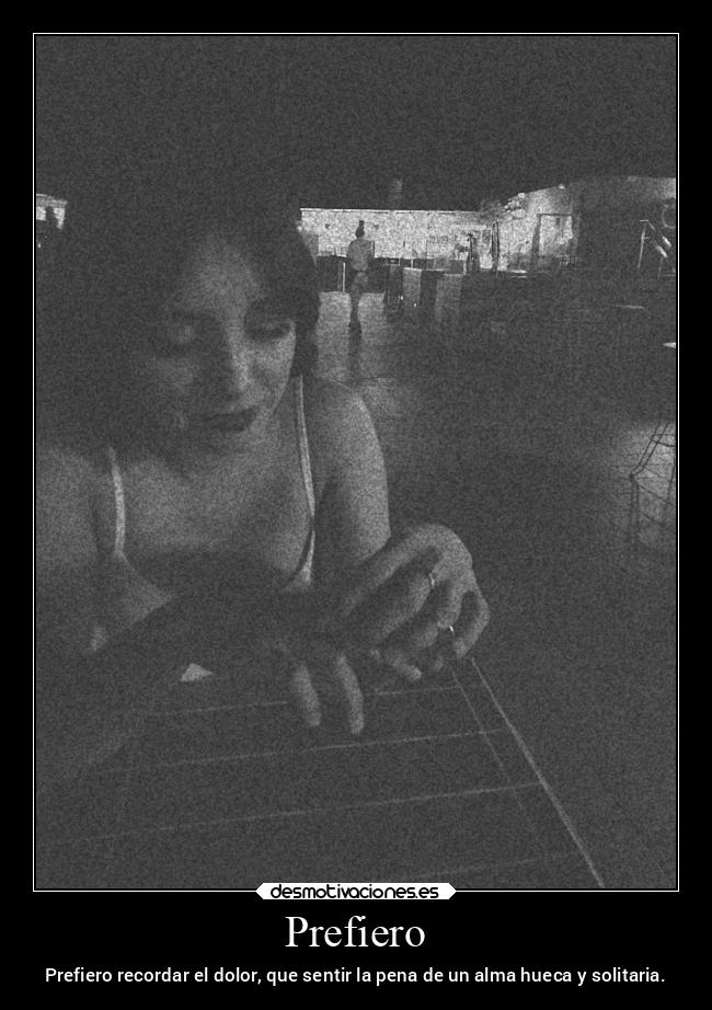 Prefiero - Prefiero recordar el dolor, que sentir la pena de un alma hueca y solitaria.