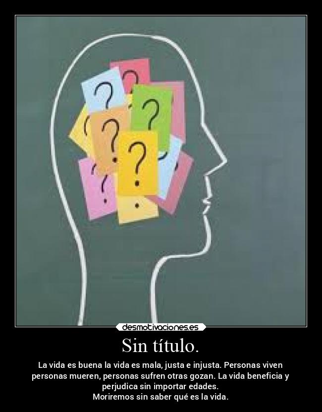 Sin título. - La vida es buena la vida es mala, justa e injusta. Personas viven
personas mueren, personas sufren otras gozan. La vida beneficia y
perjudica sin importar edades.
Moriremos sin saber qué es la vida.