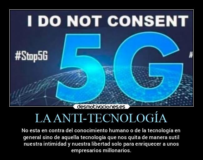 LA ANTI-TECNOLOGÍA - No esta en contra del conocimiento humano o de la tecnología en
general sino de aquella tecnología que nos quita de manera sutil
nuestra intimidad y nuestra libertad solo para enriquecer a unos
empresarios millonarios.