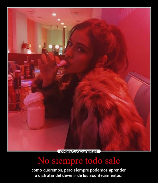 No siempre todo sale - como queremos, pero siempre podemos aprender
a disfrutar del devenir de los acontecimientos.