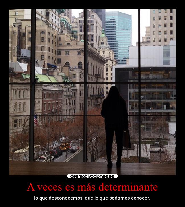 A veces es más determinante - lo que desconocemos, que lo que podamos conocer.