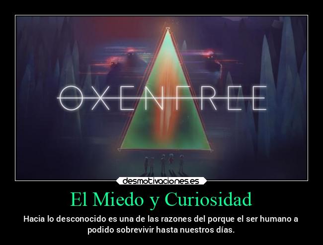 El Miedo y Curiosidad - Hacia lo desconocido es una de las razones del porque el ser humano a
podido sobrevivir hasta nuestros días.