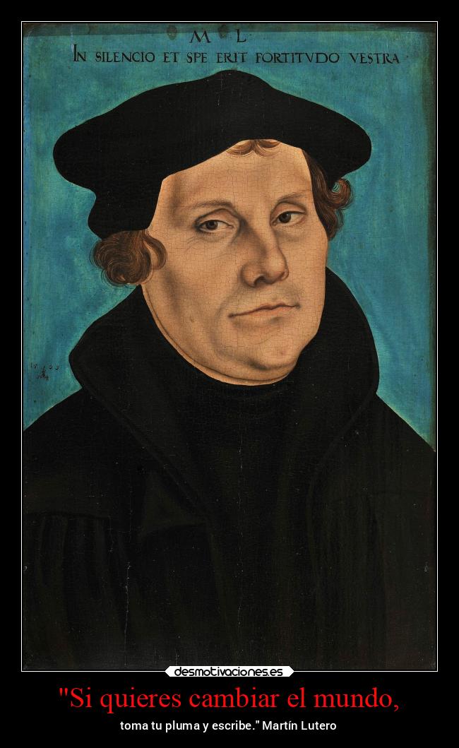 Si quieres cambiar el mundo, - toma tu pluma y escribe. Martín Lutero
