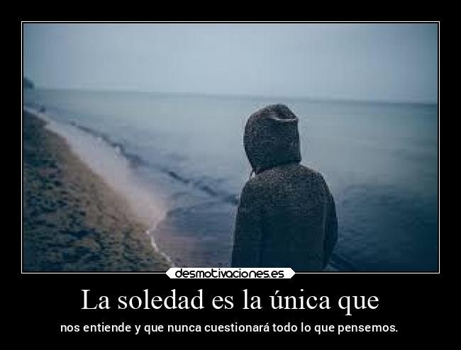 La soledad es la única que -