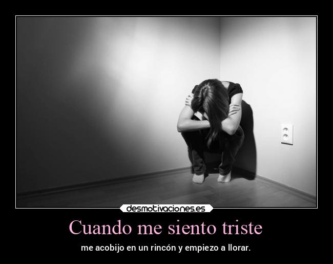 Cuando me siento triste - me acobijo en un rincón y empiezo a llorar.