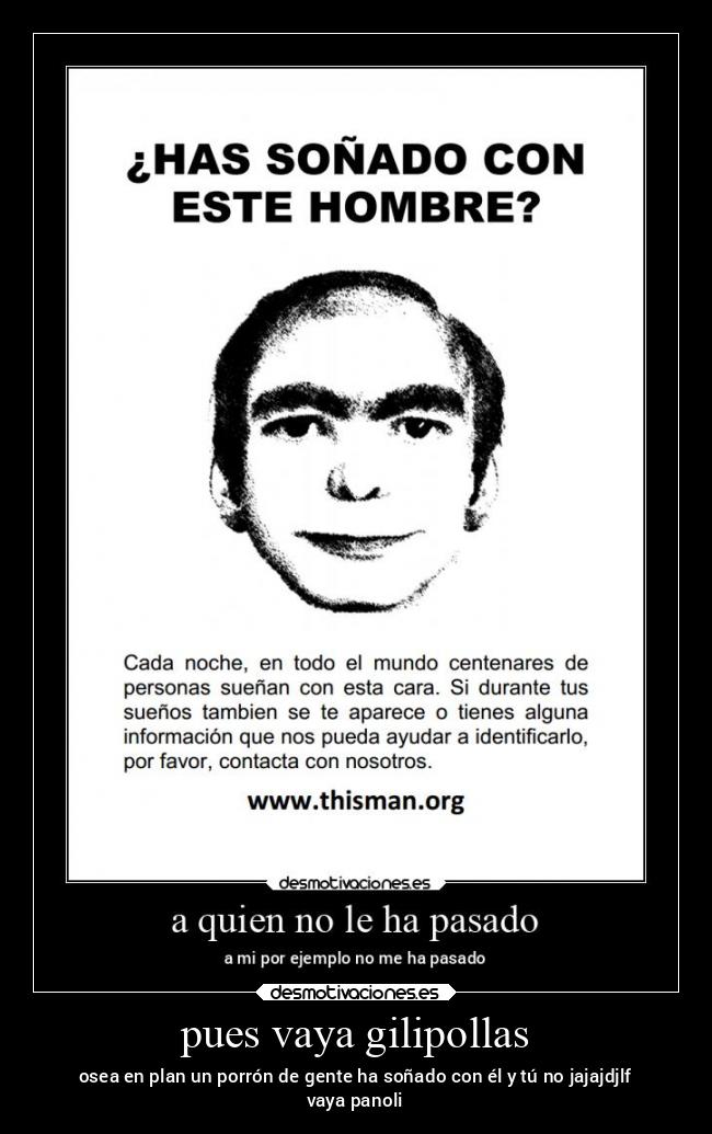 pues vaya gilipollas - osea en plan un porrón de gente ha soñado con él y tú no jajajdjlf
vaya panoli