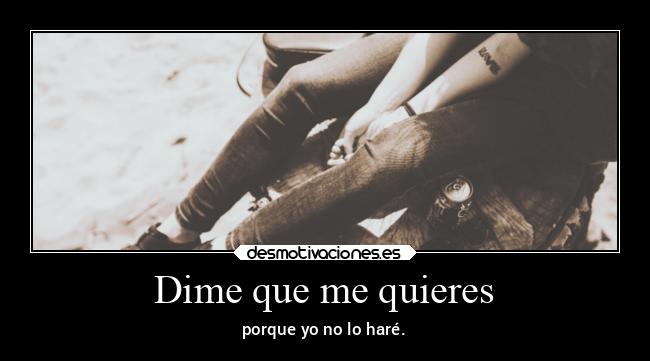 Dime que me quieres - porque yo no lo haré.