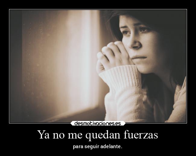 Ya no me quedan fuerzas - para seguir adelante.