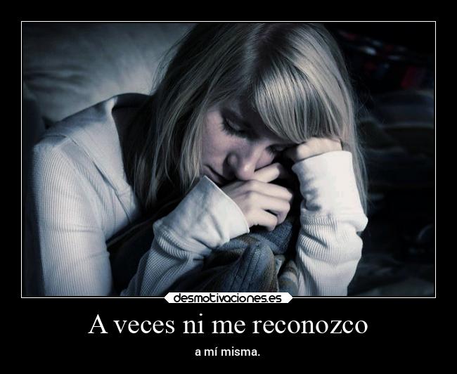 A veces ni me reconozco - a mí misma.